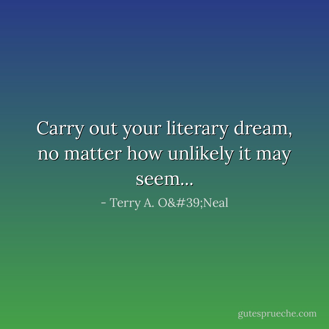 Carry out your literary dream, no matter how unlikely it may seem... - Terry A. O'Neal