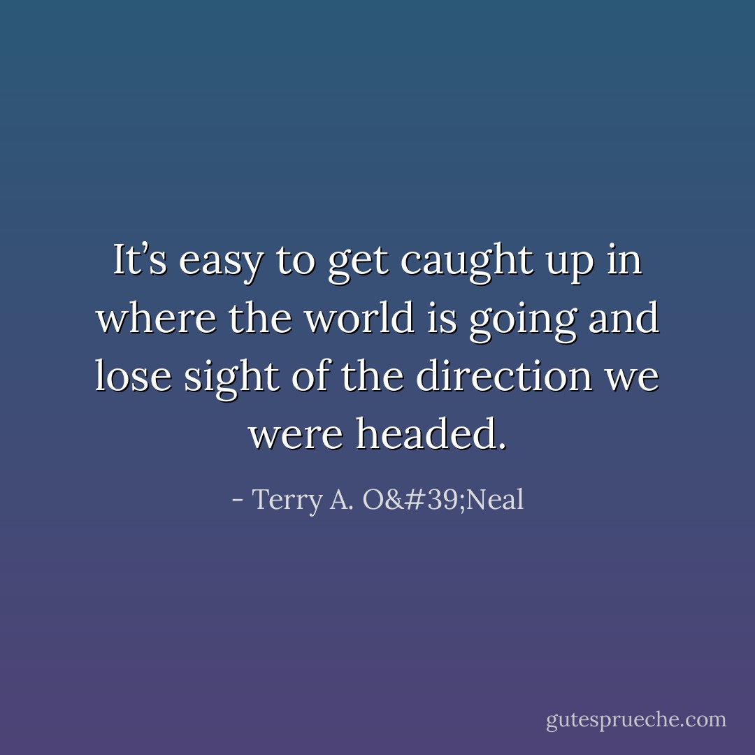 It’s easy to get caught up in where the world is going and lose sight of the direction we were headed. - Terry A. O'Neal