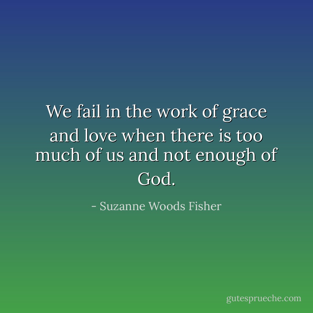 We fail in the work of grace and love when there is too much of us and not enough of God. - Suzanne Woods Fisher