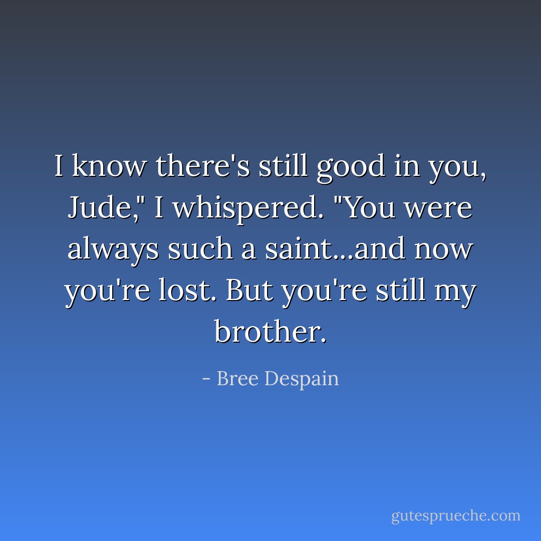I know there's still good in you, Jude," I whispered. "You were always such a saint...and now you're lost. But you're still my brother. - Bree Despain