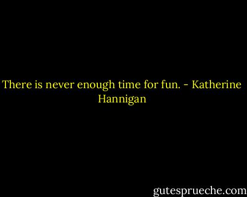There is never enough time for fun. - Katherine Hannigan