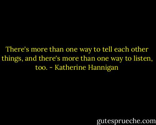 There's more than one way to tell each other things, and there's more than one way to listen, too. - Katherine Hannigan