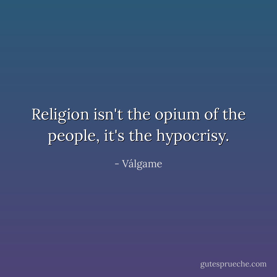 Religion isn't the opium of the people, it's the hypocrisy. - Válgame