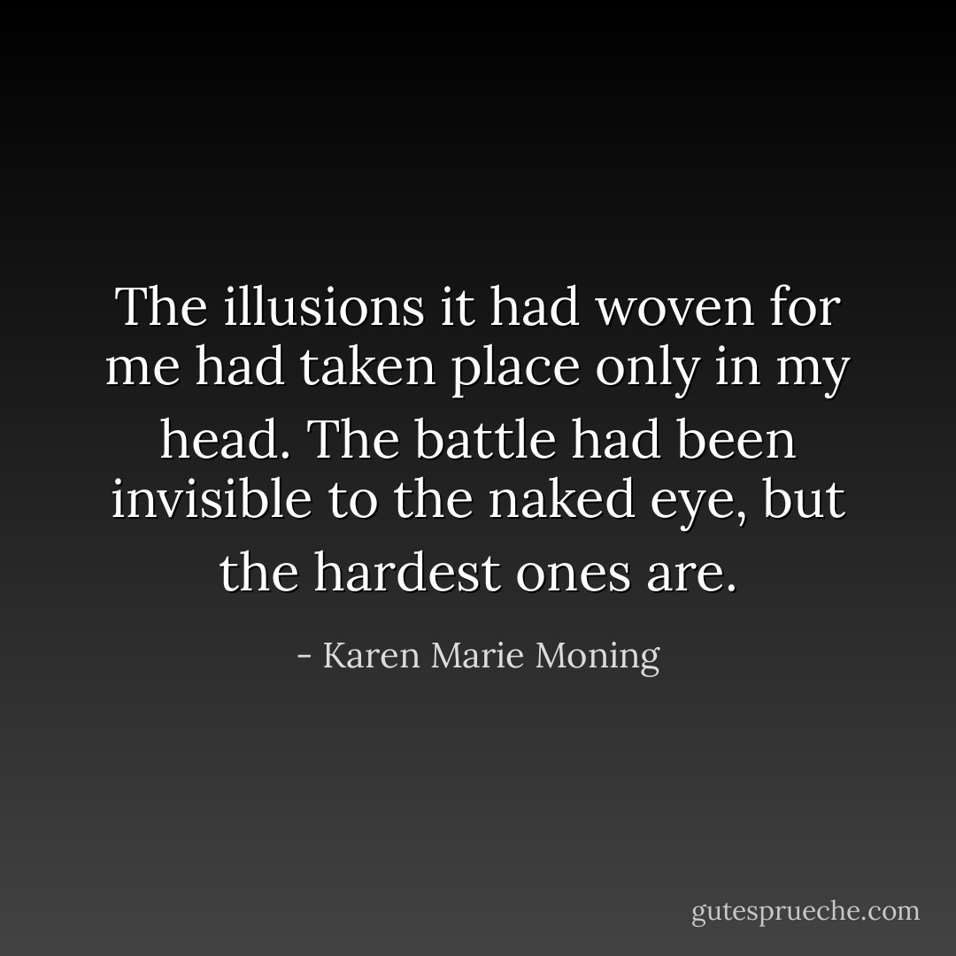 The illusions it had woven for me had taken place only in my head. The battle had been invisible to the naked eye, but the hardest ones are. - Karen Marie Moning