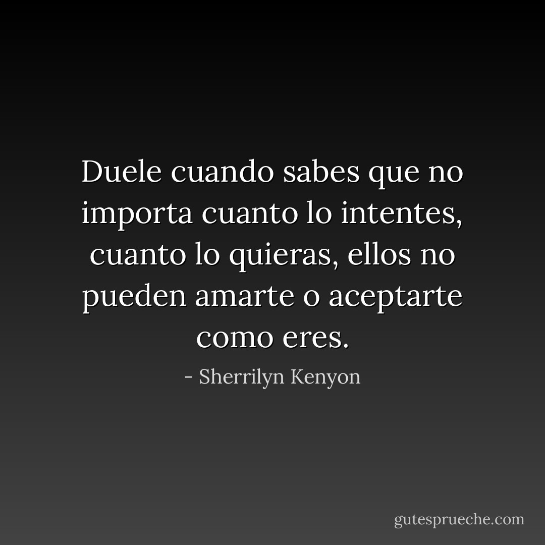 Duele cuando sabes que no importa cuanto lo intentes, cuanto lo quieras, ellos no pueden amarte o aceptarte como eres. - Sherrilyn Kenyon