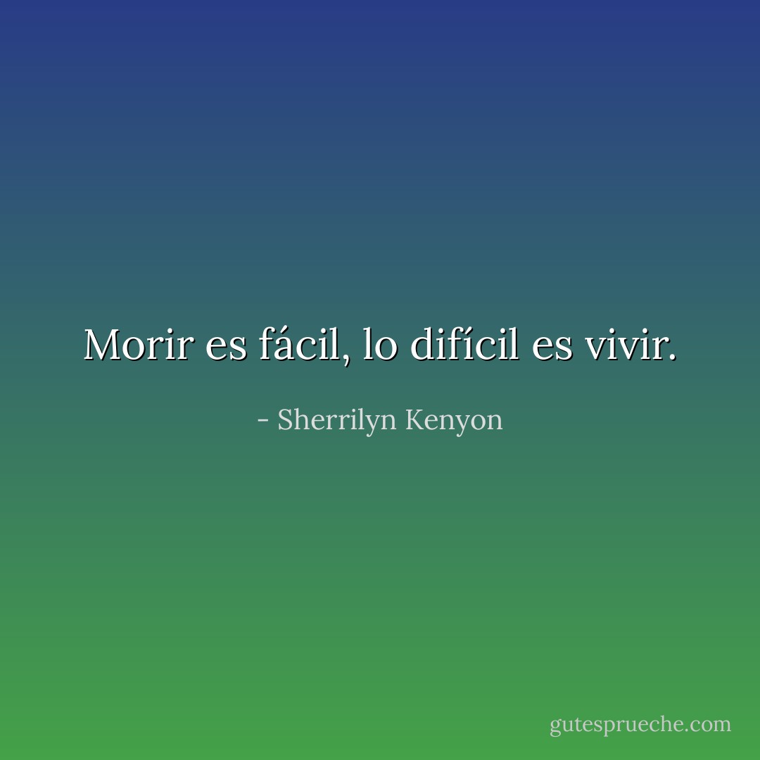 Morir es fácil, lo difícil es vivir. - Sherrilyn Kenyon