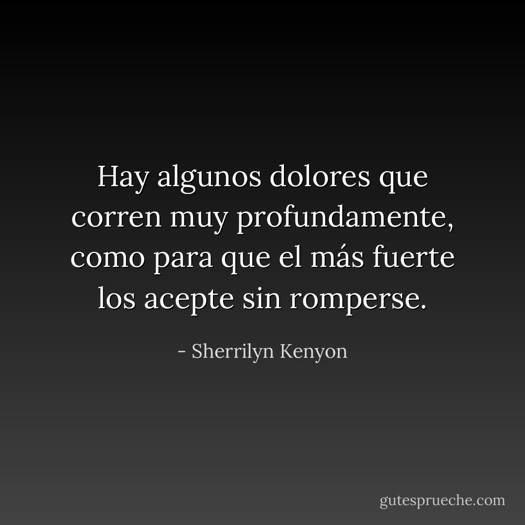 Hay algunos dolores que corren muy profundamente, como para que el más fuerte los acepte sin romperse. - Sherrilyn Kenyon
