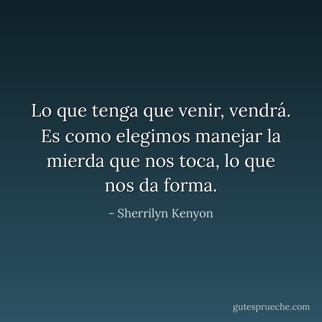 Lo que tenga que venir, vendrá. Es como elegimos manejar la mierda que nos toca, lo que nos da forma. - Sherrilyn Kenyon
