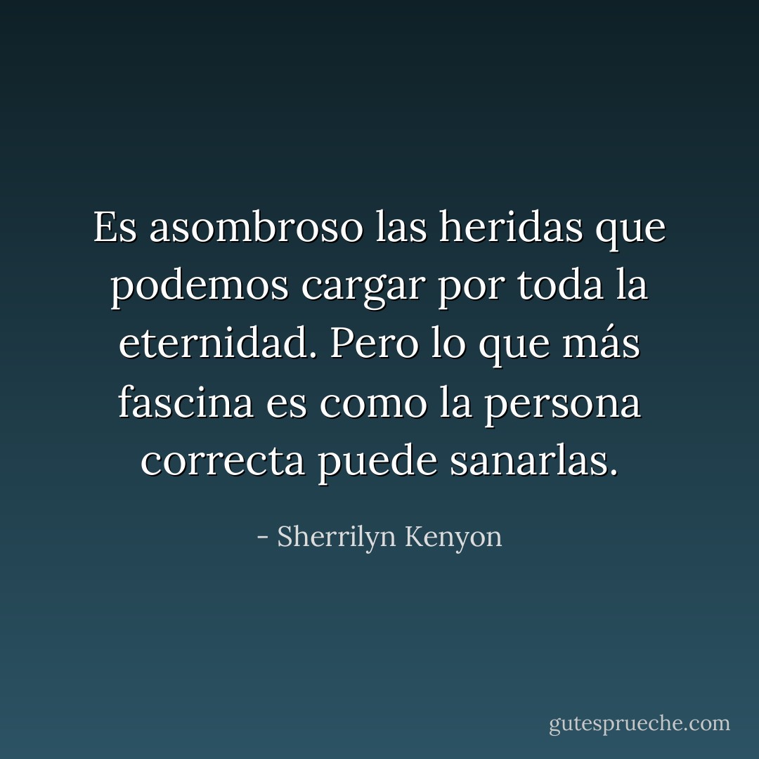 Es asombroso las heridas que podemos cargar por toda la eternidad. Pero lo que más fascina es como la persona correcta puede sanarlas. - Sherrilyn Kenyon