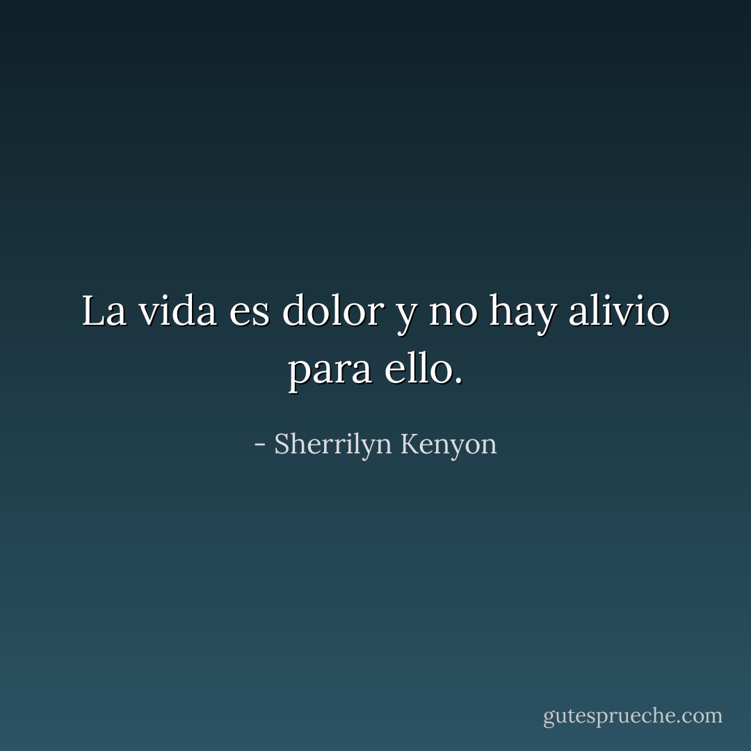 La vida es dolor y no hay alivio para ello. - Sherrilyn Kenyon