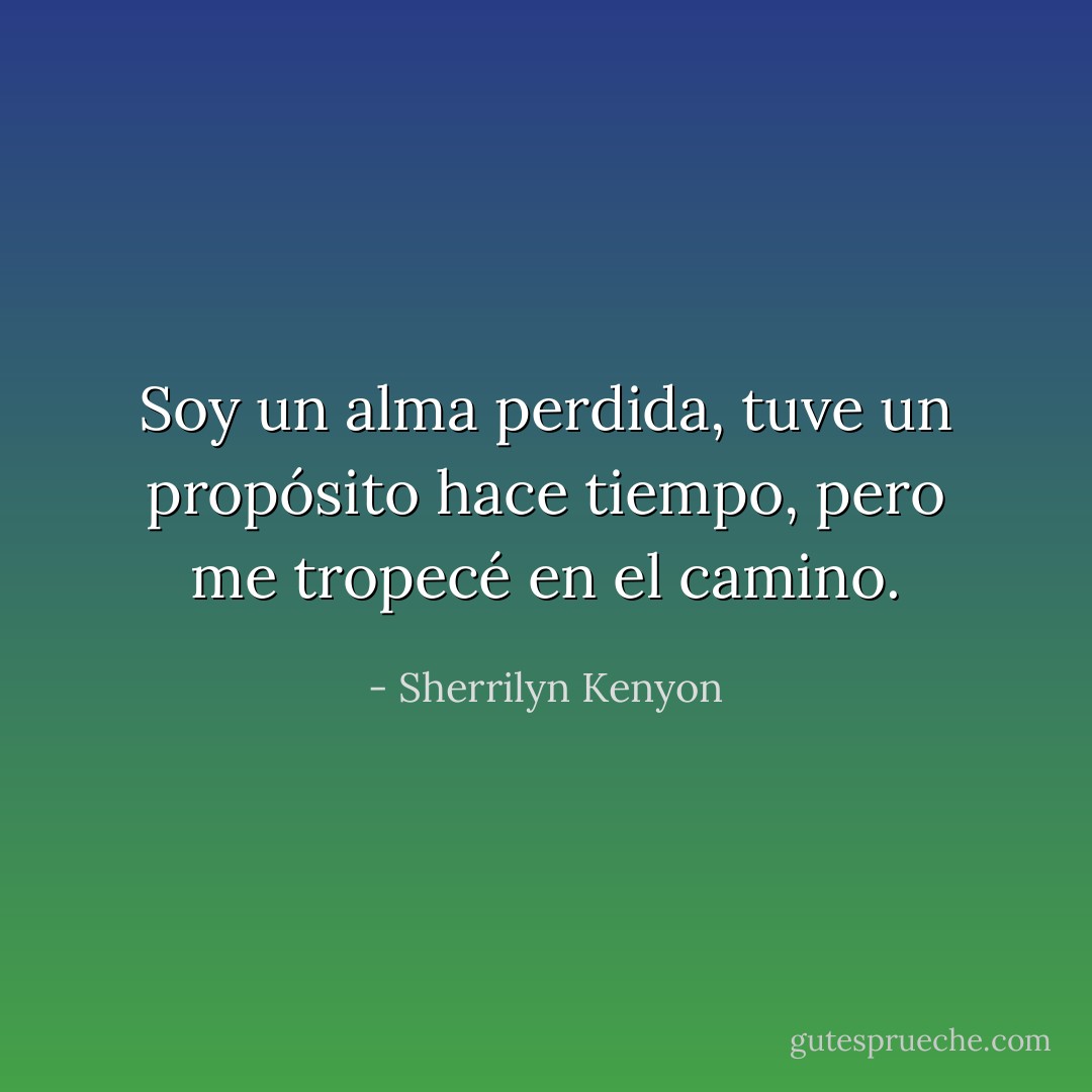 Soy un alma perdida, tuve un propósito hace tiempo, pero me tropecé en el camino. - Sherrilyn Kenyon