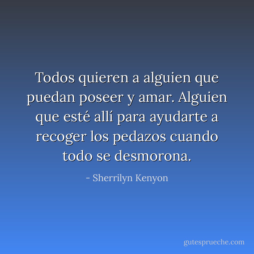 Todos quieren a alguien que puedan poseer y amar. Alguien que esté allí para ayudarte a recoger los pedazos cuando todo se desmorona. - Sherrilyn Kenyon