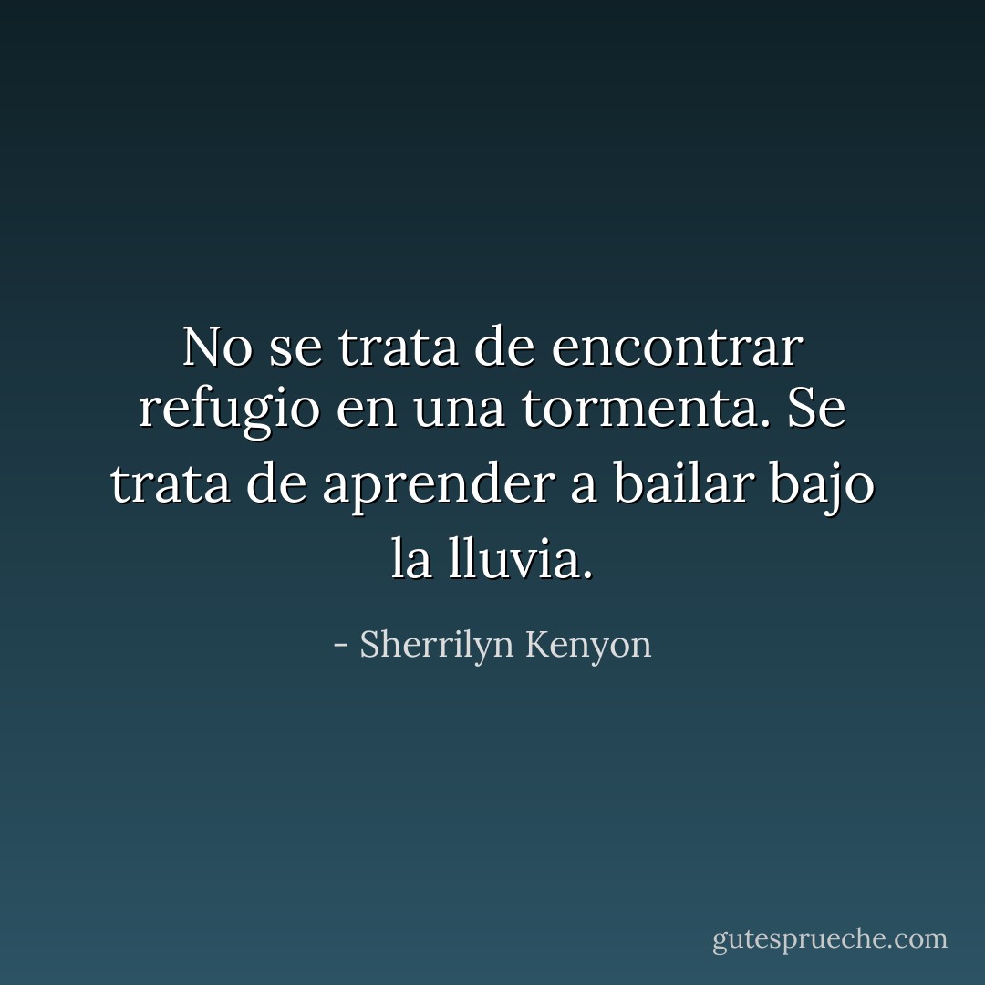 No se trata de encontrar refugio en una tormenta. Se trata de aprender a bailar bajo la lluvia. - Sherrilyn Kenyon