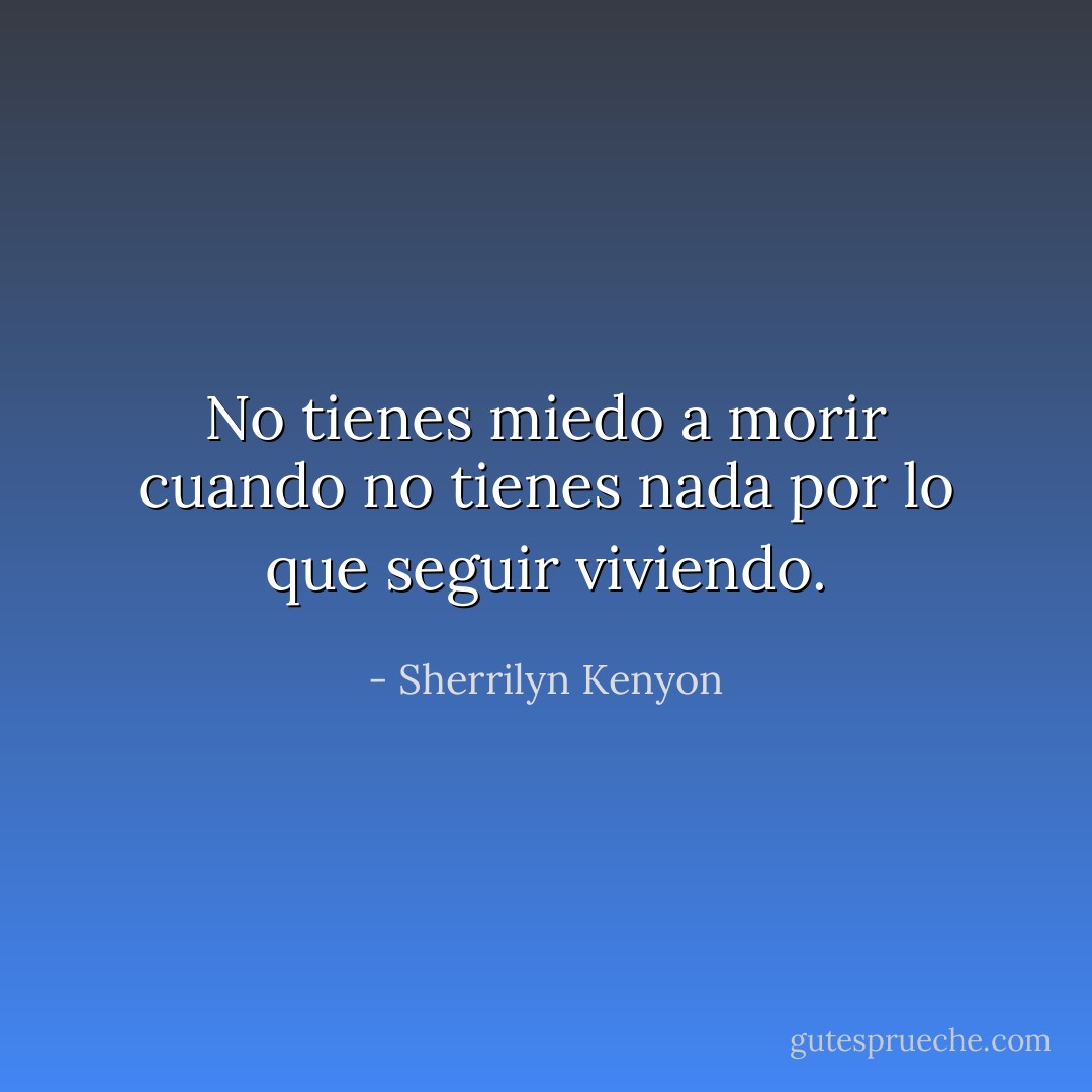 No tienes miedo a morir cuando no tienes nada por lo que seguir viviendo. - Sherrilyn Kenyon