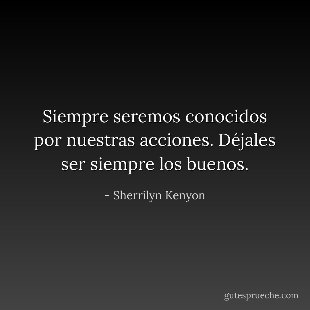 Siempre seremos conocidos por nuestras acciones. Déjales ser siempre los buenos. - Sherrilyn Kenyon
