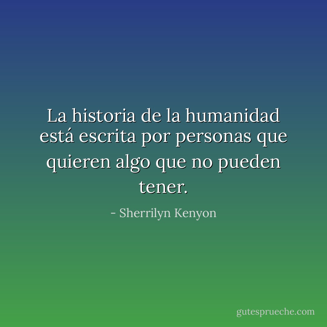 La historia de la humanidad está escrita por personas que quieren algo que no pueden tener. - Sherrilyn Kenyon