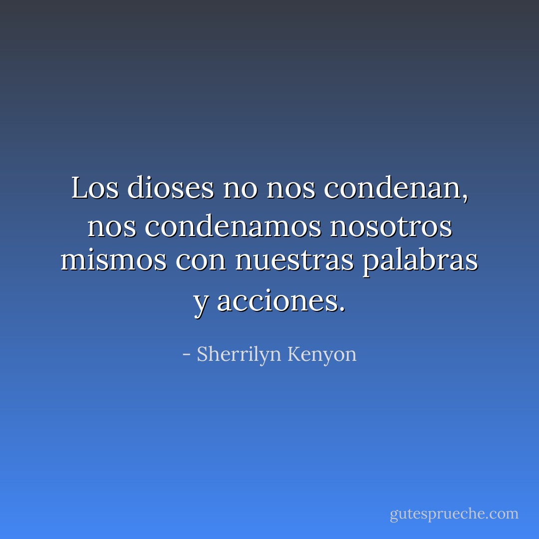 Los dioses no nos condenan, nos condenamos nosotros mismos con nuestras palabras y acciones. - Sherrilyn Kenyon