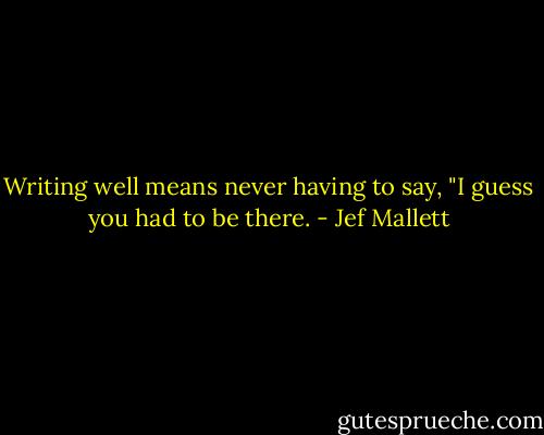 Writing well means never having to say, "I guess you had to be there. - Jef Mallett