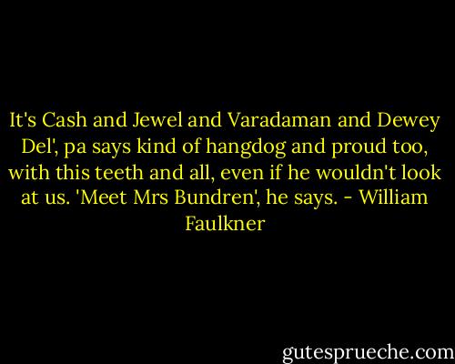 It's Cash and Jewel and Varadaman and Dewey Del', pa says kind of hangdog and proud too, with this teeth and all, even if he wouldn't look at us. 'Meet Mrs Bundren', he says. - William Faulkner