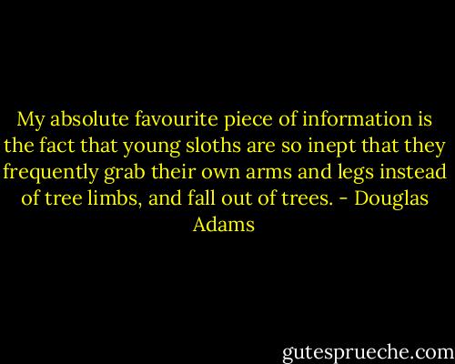My absolute favourite piece of information is the fact that young sloths are so inept that they frequently grab their own arms and legs instead of tree limbs, and fall out of trees. - Douglas Adams