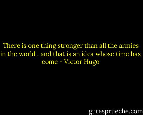 There is one thing stronger than all the armies in the world , and that is an idea whose time has come - Victor Hugo