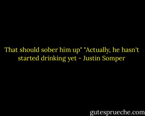That should sober him up"<br />"Actually, he hasn't started drinking yet - Justin Somper