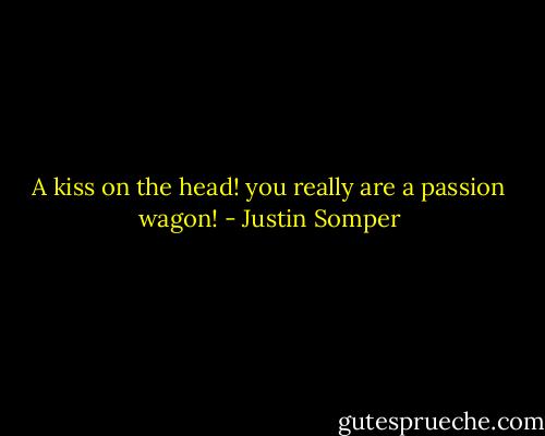 A kiss on the head! you really are a passion wagon! - Justin Somper