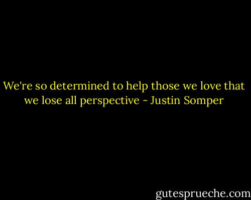 We're so determined to help those we love that we lose all perspective - Justin Somper