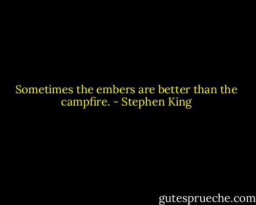 Sometimes the embers are better than the campfire. - Stephen King