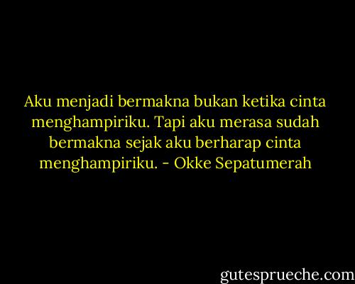 Aku menjadi bermakna bukan ketika cinta menghampiriku. Tapi aku merasa sudah bermakna sejak aku berharap cinta menghampiriku. - Okke Sepatumerah
