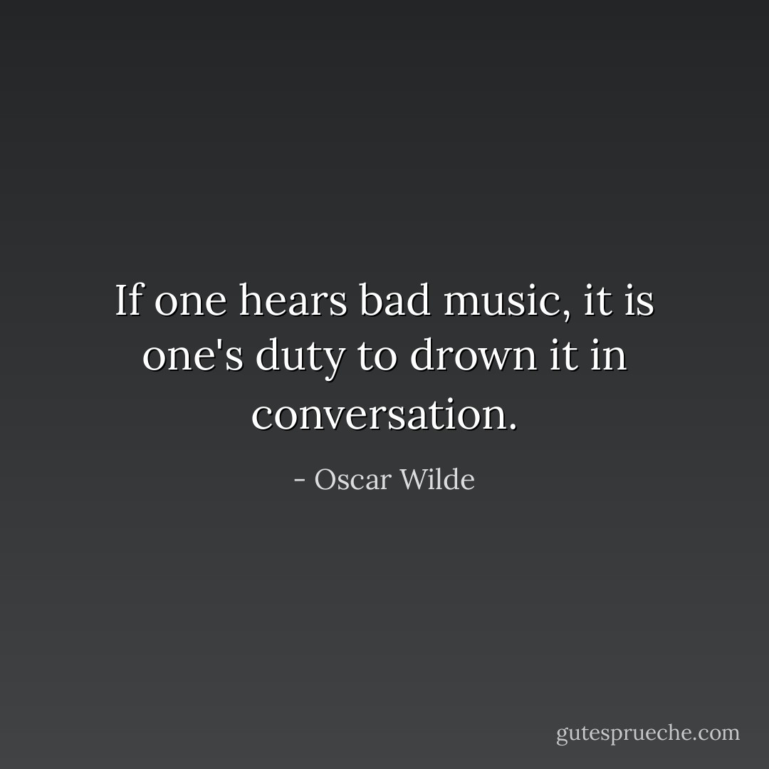 If one hears bad music, it is one's duty to drown it in conversation. - Oscar Wilde