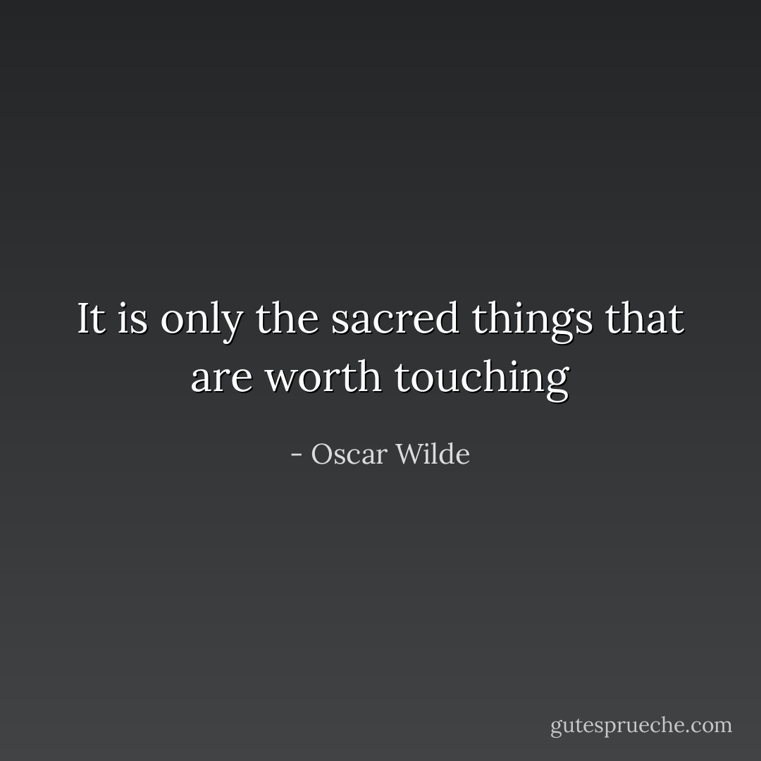 It is only the sacred things that are worth touching - Oscar Wilde