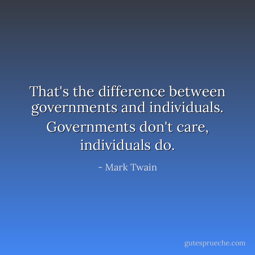 That's the difference between governments and individuals. Governments don't care, individuals do. - Mark Twain