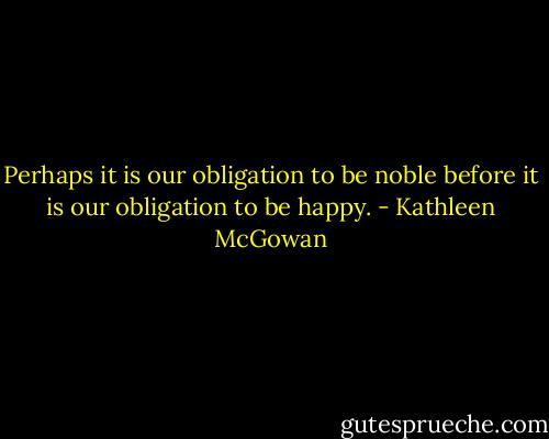 Perhaps it is our obligation to be noble before it is our obligation to be happy. - Kathleen McGowan