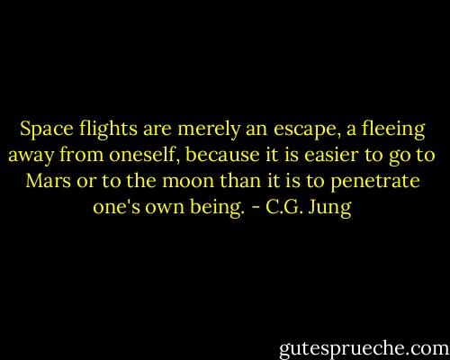 Space flights are merely an escape, a fleeing away from oneself, because it is easier to go to Mars or to the moon than it is to penetrate one's own being. - C.G. Jung