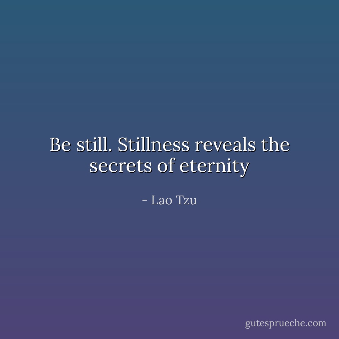 Be still. Stillness reveals the secrets of eternity - Lao Tzu