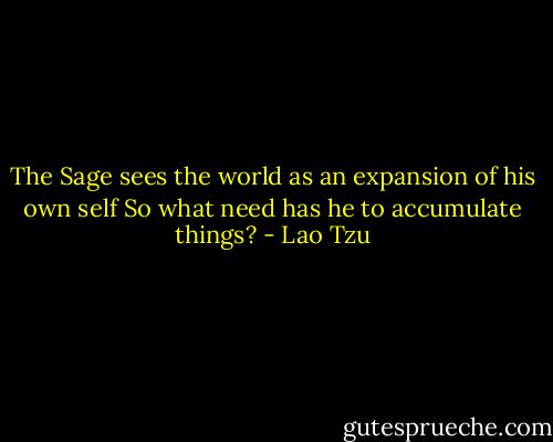 The Sage sees the world<br />as an expansion of his own self<br />So what need has he to accumulate things? - Lao Tzu