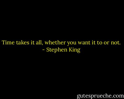 Time takes it all, whether you want it to or not. - Stephen King