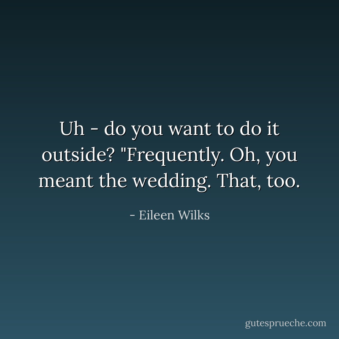 Uh - do you want to do it outside?<br />"Frequently. Oh, you meant the wedding. That, too. - Eileen Wilks