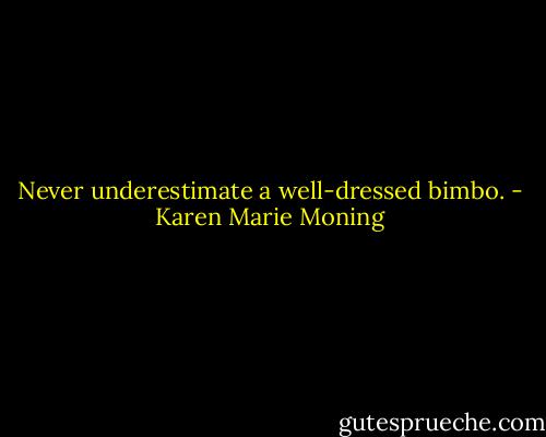 Never underestimate a well-dressed bimbo. - Karen Marie Moning