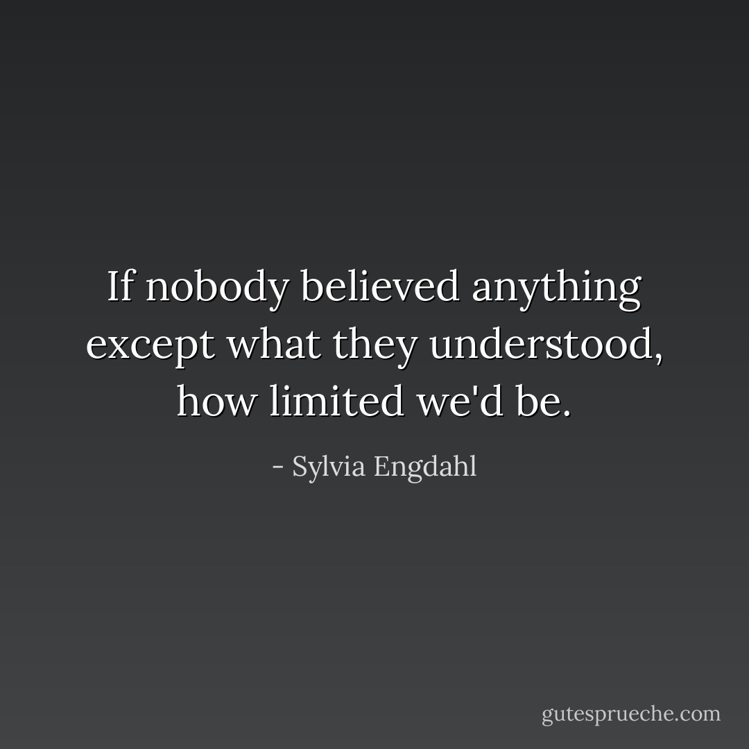 If nobody believed anything except what they understood, how limited we'd be. - Sylvia Engdahl