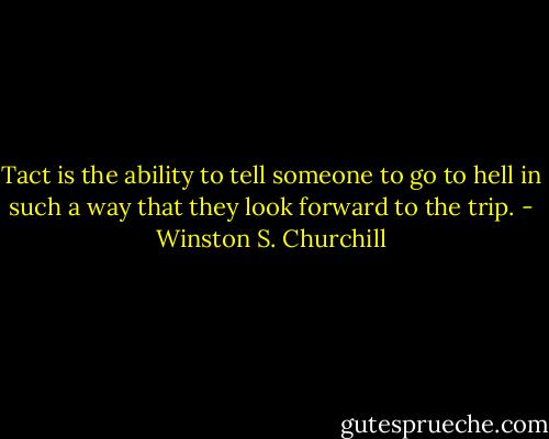 Tact is the ability to tell someone to go to hell in such a way that they look forward to the trip. - Winston S. Churchill