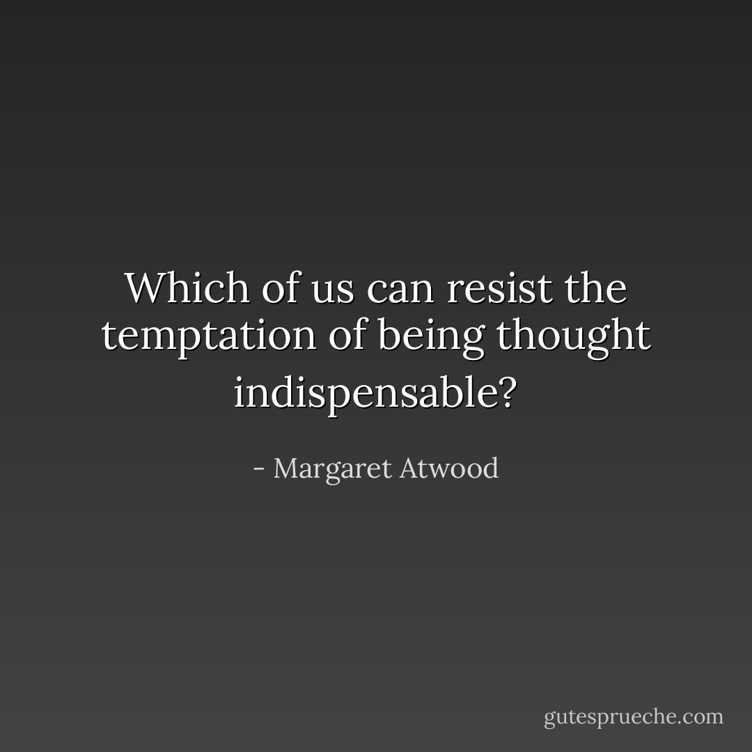 Which of us can resist the temptation of being thought indispensable? - Margaret Atwood