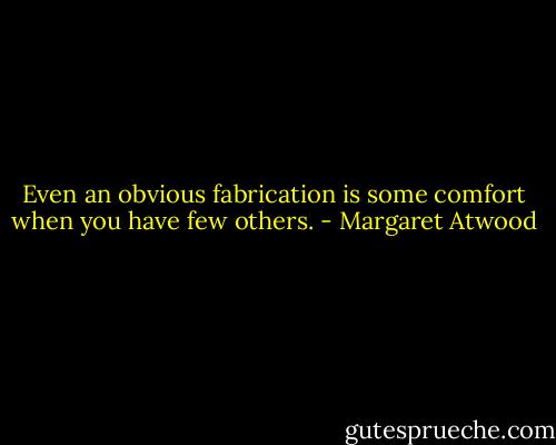 Even an obvious fabrication is some comfort when you have few others. - Margaret Atwood