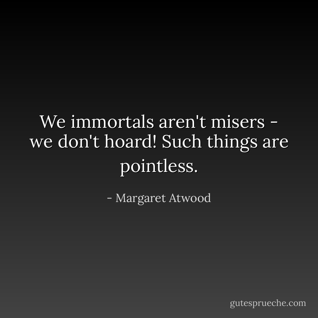 We immortals aren't misers - we don't hoard! Such things are pointless. - Margaret Atwood