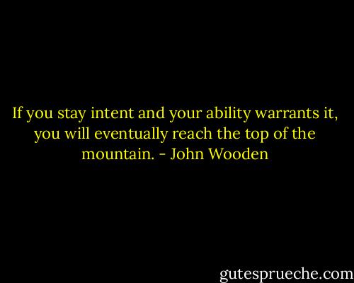If you stay intent and your ability warrants it, you will eventually reach the top of the mountain. - John Wooden
