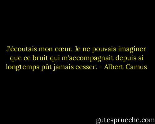J'écoutais mon cœur. Je ne pouvais imaginer que ce bruit qui m'accompagnait depuis si longtemps pût jamais cesser. - Albert Camus