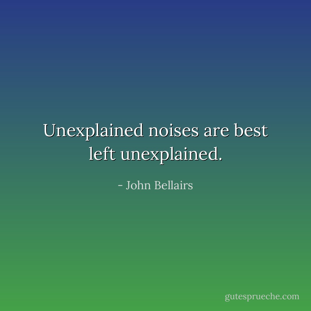 Unexplained noises are best left unexplained. - John Bellairs