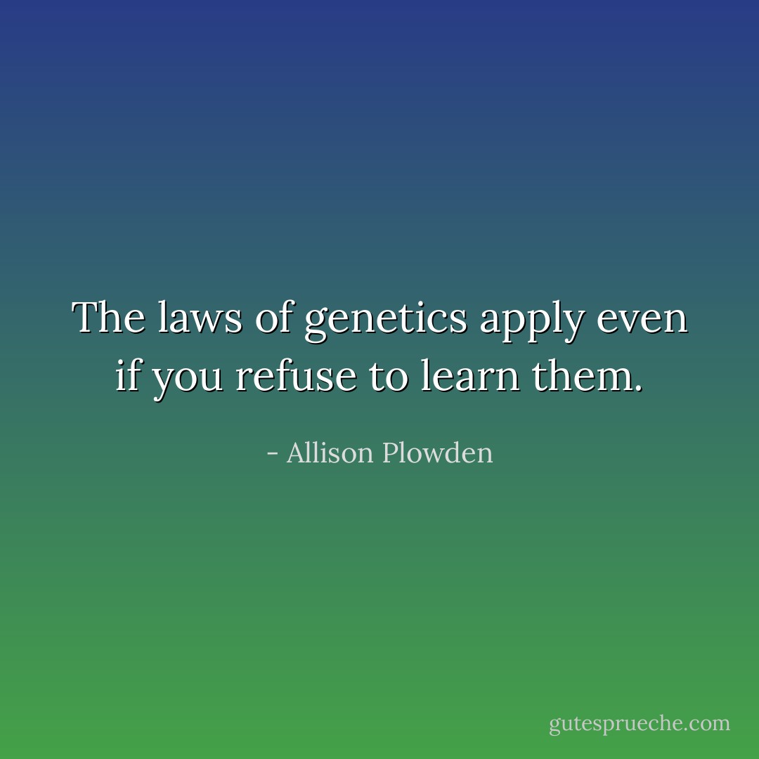 The laws of genetics apply even if you refuse to learn them. - Allison Plowden
