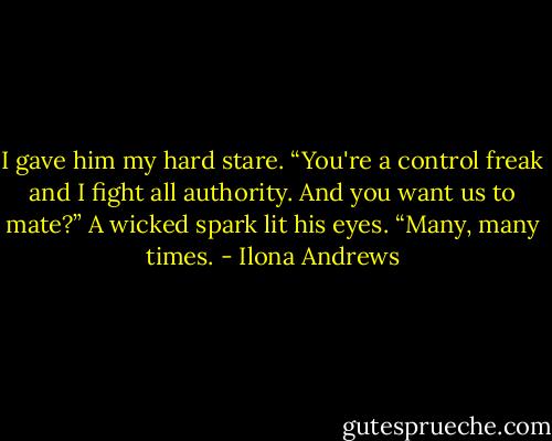 I gave him my hard stare. “You're a control freak and I fight all authority. And you want us to mate?”<br />A wicked spark lit his eyes. “Many, many times. - Ilona Andrews